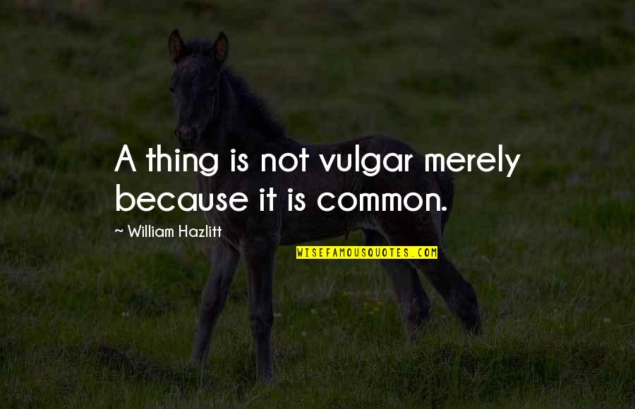 Jhuli Zayas Quotes By William Hazlitt: A thing is not vulgar merely because it