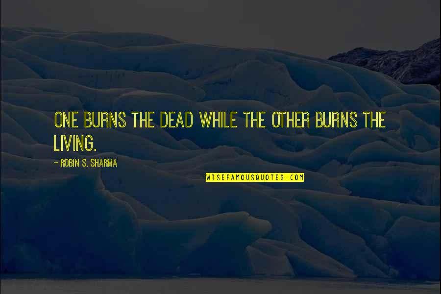 Jhumka Bareli Quotes By Robin S. Sharma: One burns the dead while the other burns Jhumka Bareli Quotes By Robin S. Sharma: One burns the dead while the other burns