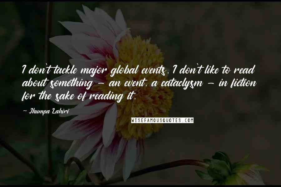 Jhumpa Lahiri quotes: I don't tackle major global events. I don't like to read about something - an event, a cataclysm - in fiction for the sake of reading it. Jhumpa Lahiri quotes: I don't tackle major global events. I don't like to read about something - an event, a cataclysm - in fiction for the sake of reading it.