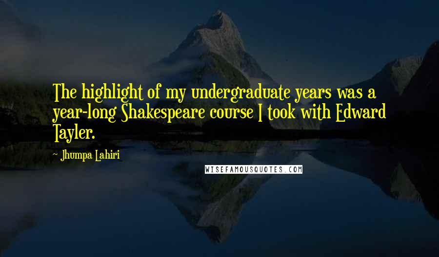 Jhumpa Lahiri quotes: The highlight of my undergraduate years was a year-long Shakespeare course I took with Edward Tayler.