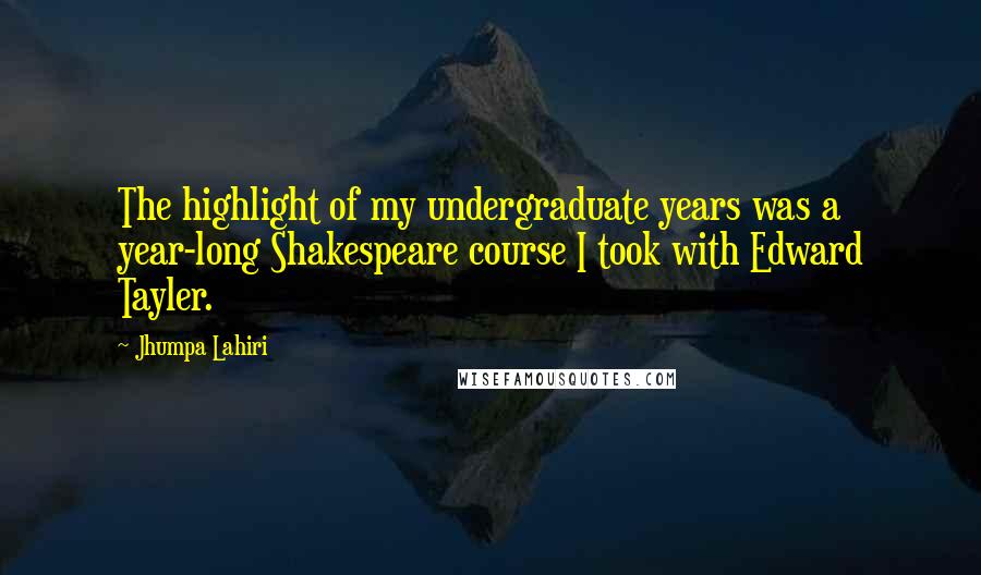 Jhumpa Lahiri quotes: The highlight of my undergraduate years was a year-long Shakespeare course I took with Edward Tayler. Jhumpa Lahiri quotes: The highlight of my undergraduate years was a year-long Shakespeare course I took with Edward Tayler.