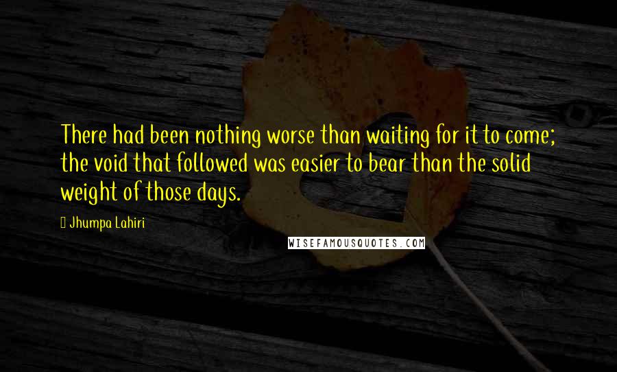 Jhumpa Lahiri quotes: There had been nothing worse than waiting for it to come; the void that followed was easier to bear than the solid weight of those days.