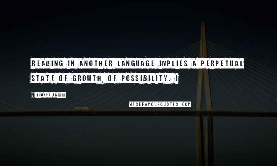 Jhumpa Lahiri quotes: Reading in another language implies a perpetual state of growth, of possibility. I