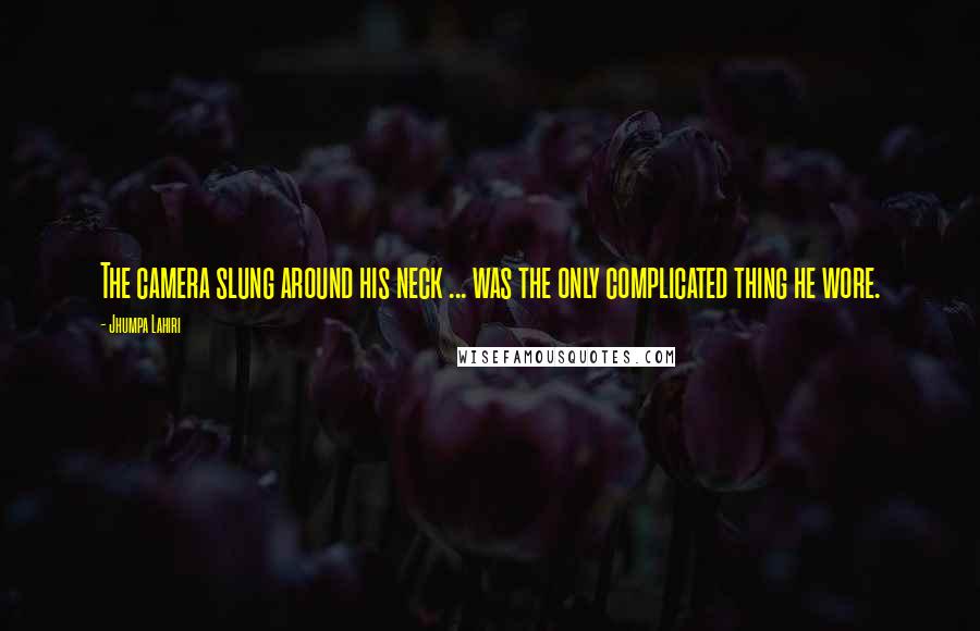 Jhumpa Lahiri quotes: The camera slung around his neck ... was the only complicated thing he wore.