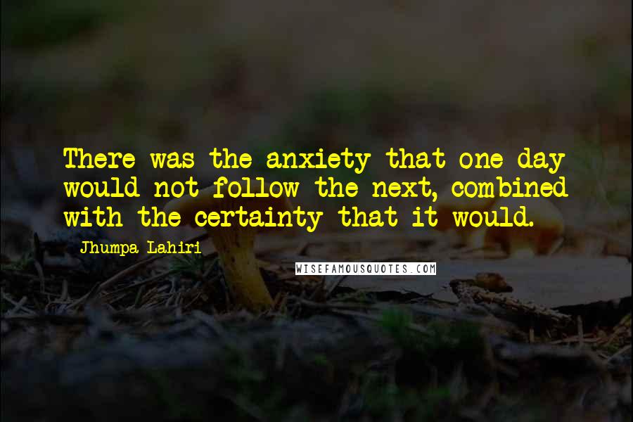 Jhumpa Lahiri quotes: There was the anxiety that one day would not follow the next, combined with the certainty that it would.