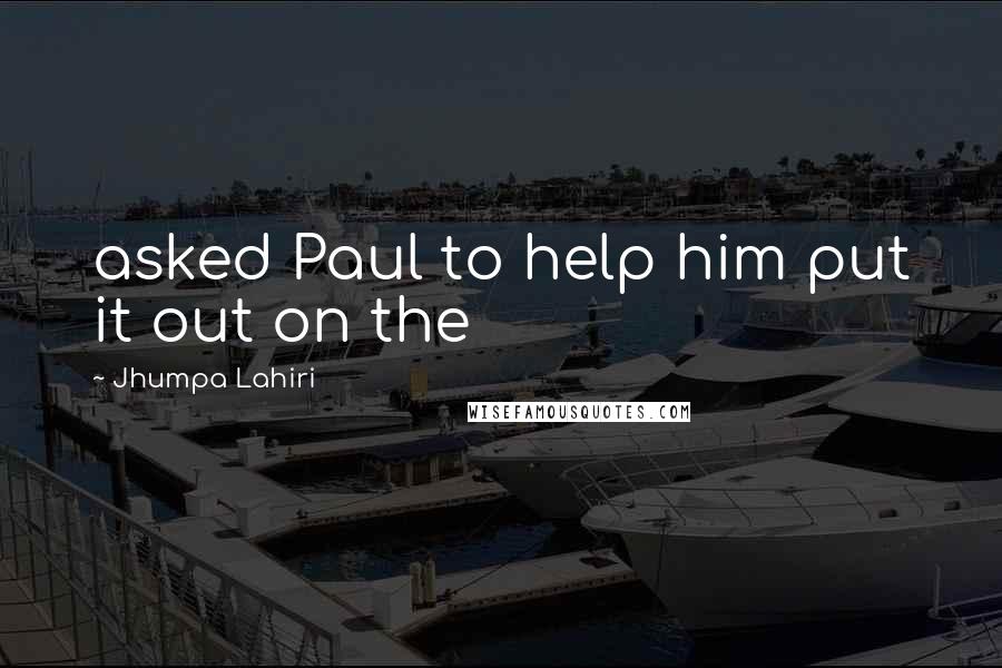 Jhumpa Lahiri quotes: asked Paul to help him put it out on the