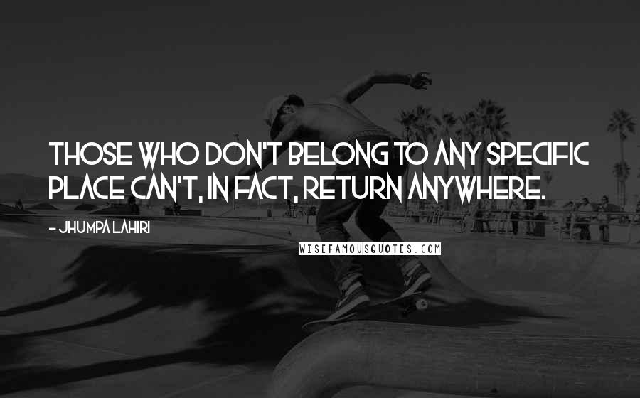 Jhumpa Lahiri quotes: Those who don't belong to any specific place can't, in fact, return anywhere.