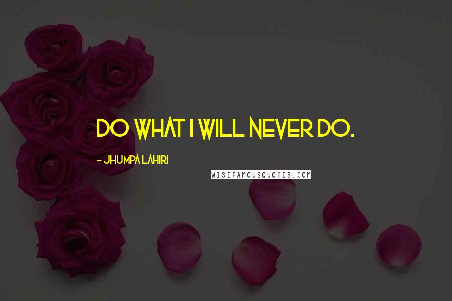 Jhumpa Lahiri quotes: Do what I will never do.