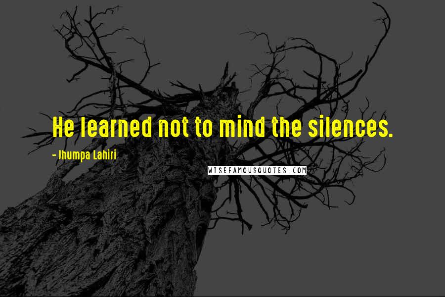 Jhumpa Lahiri quotes: He learned not to mind the silences.