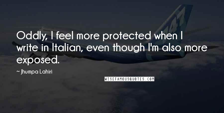 Jhumpa Lahiri quotes: Oddly, I feel more protected when I write in Italian, even though I'm also more exposed.