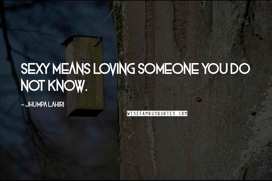 Jhumpa Lahiri quotes: Sexy means loving someone you do not know.