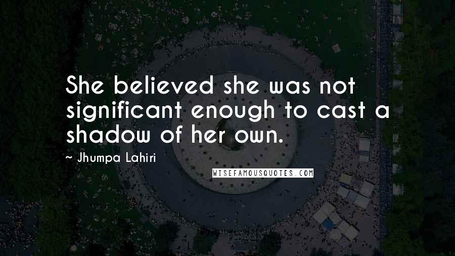 Jhumpa Lahiri quotes: She believed she was not significant enough to cast a shadow of her own.