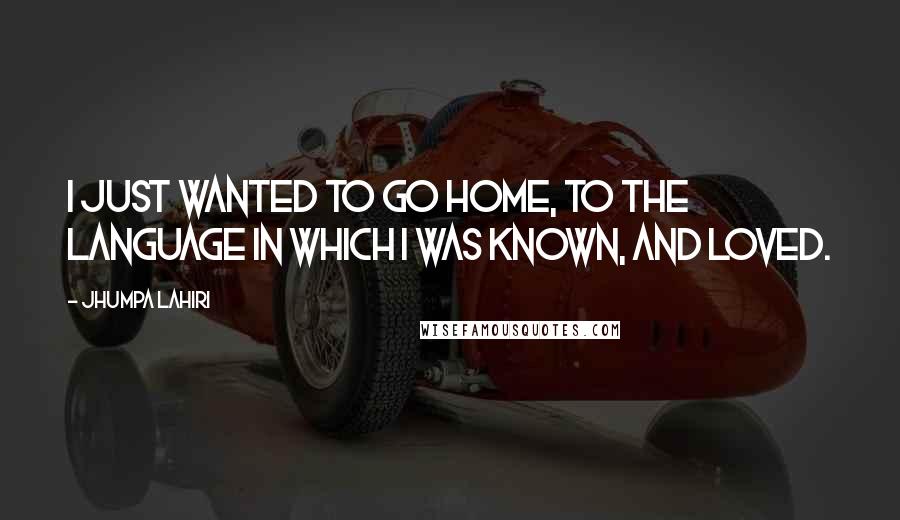 Jhumpa Lahiri quotes: I just wanted to go home, to the language in which I was known, and loved.