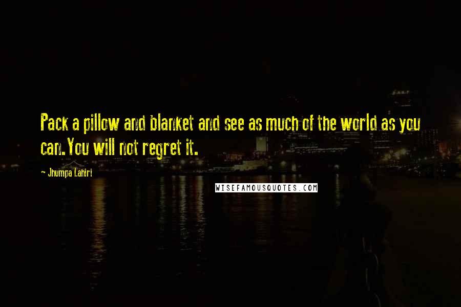 Jhumpa Lahiri quotes: Pack a pillow and blanket and see as much of the world as you can.You will not regret it.