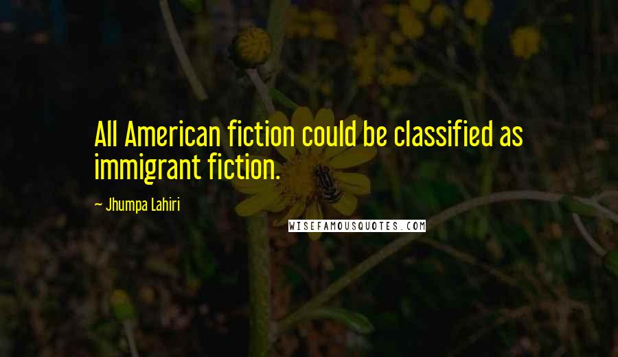 Jhumpa Lahiri quotes: All American fiction could be classified as immigrant fiction.