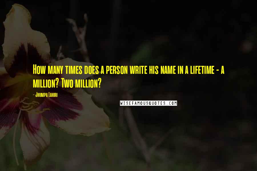 Jhumpa Lahiri quotes: How many times does a person write his name in a lifetime - a million? Two million?