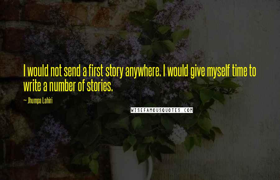 Jhumpa Lahiri quotes: I would not send a first story anywhere. I would give myself time to write a number of stories.