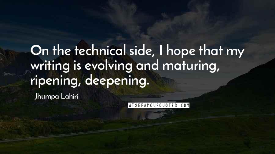 Jhumpa Lahiri quotes: On the technical side, I hope that my writing is evolving and maturing, ripening, deepening.