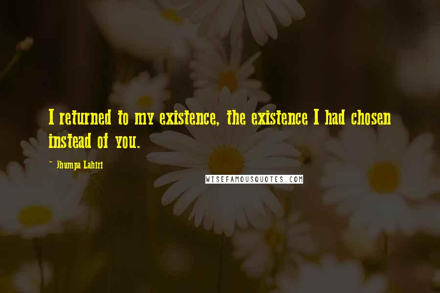 Jhumpa Lahiri quotes: I returned to my existence, the existence I had chosen instead of you.
