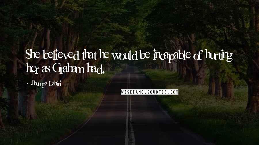 Jhumpa Lahiri quotes: She believed that he would be incapable of hurting her as Graham had.