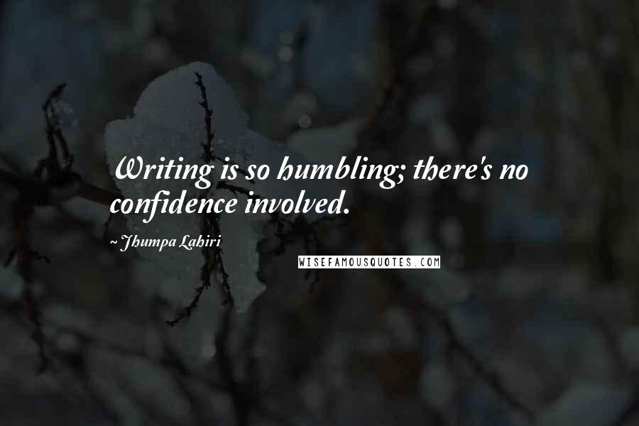 Jhumpa Lahiri quotes: Writing is so humbling; there's no confidence involved.