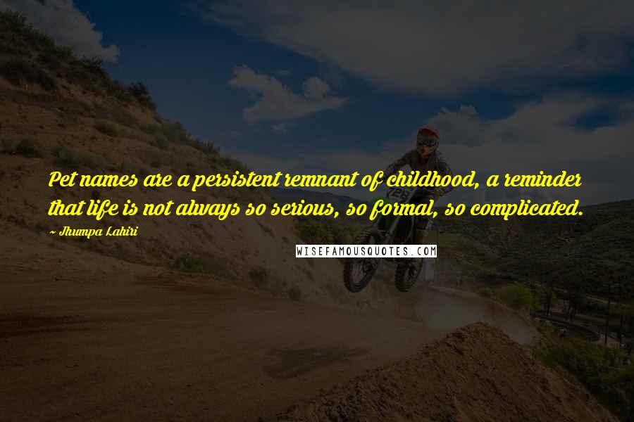 Jhumpa Lahiri quotes: Pet names are a persistent remnant of childhood, a reminder that life is not always so serious, so formal, so complicated.