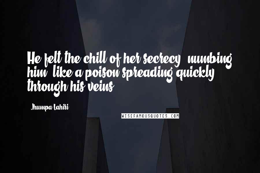 Jhumpa Lahiri quotes: He felt the chill of her secrecy, numbing him, like a poison spreading quickly through his veins.