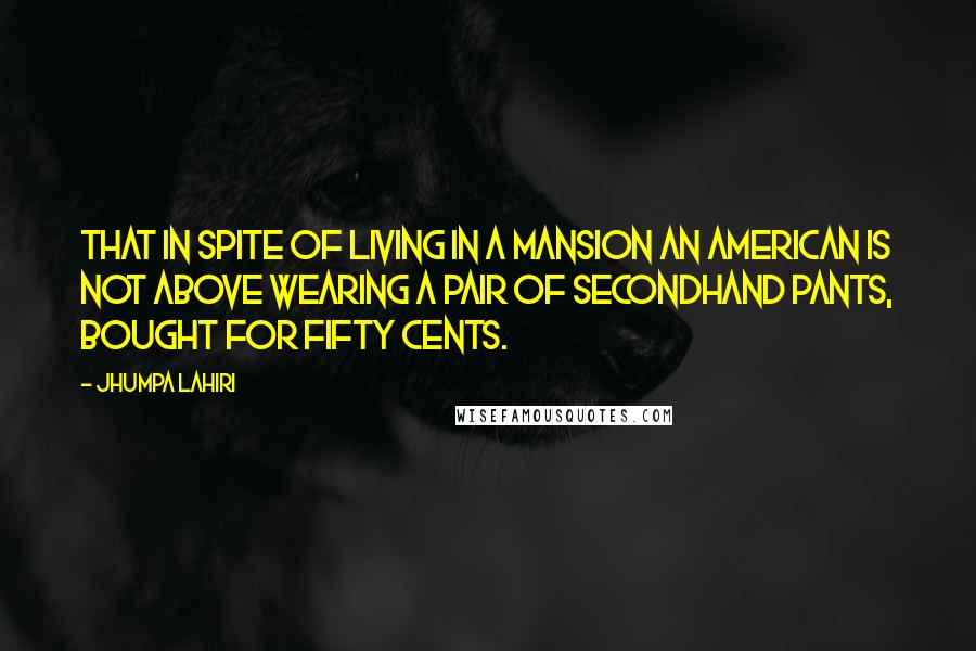 Jhumpa Lahiri quotes: That in spite of living in a mansion an American is not above wearing a pair of secondhand pants, bought for fifty cents.