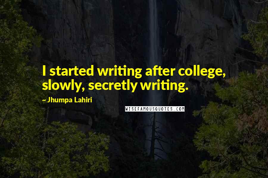Jhumpa Lahiri quotes: I started writing after college, slowly, secretly writing.