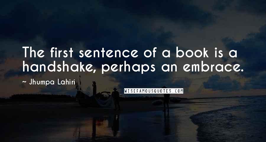 Jhumpa Lahiri quotes: The first sentence of a book is a handshake, perhaps an embrace.