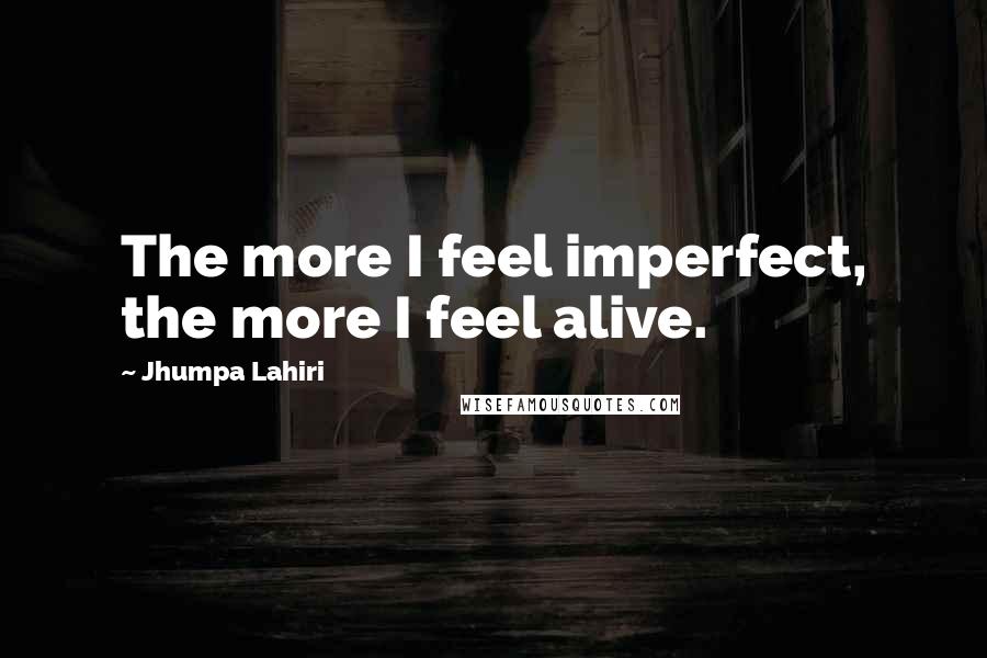 Jhumpa Lahiri quotes: The more I feel imperfect, the more I feel alive.