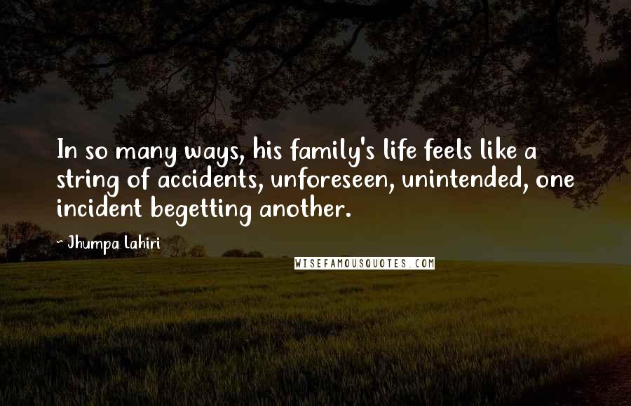Jhumpa Lahiri quotes: In so many ways, his family's life feels like a string of accidents, unforeseen, unintended, one incident begetting another.
