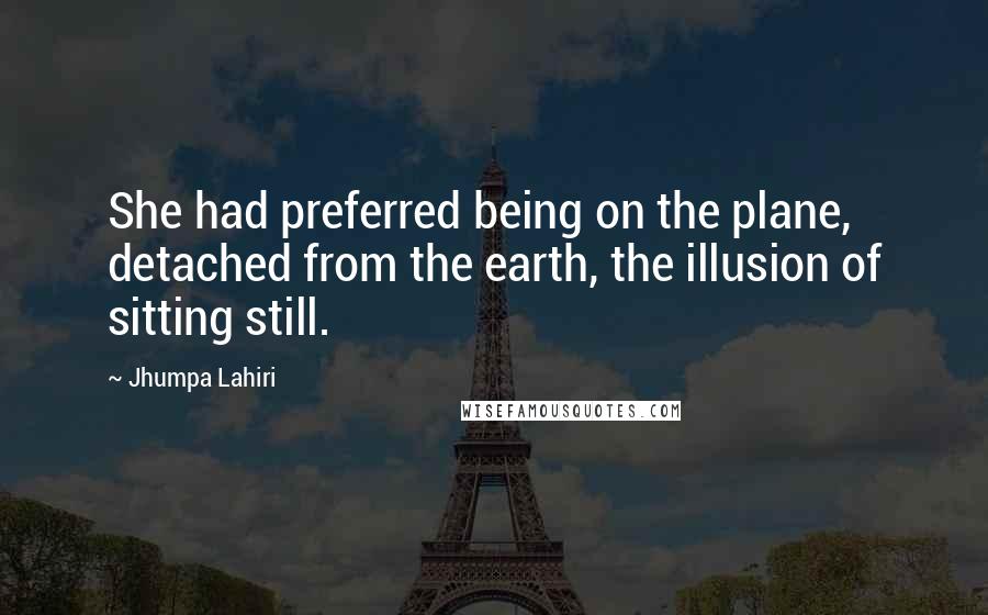 Jhumpa Lahiri quotes: She had preferred being on the plane, detached from the earth, the illusion of sitting still.