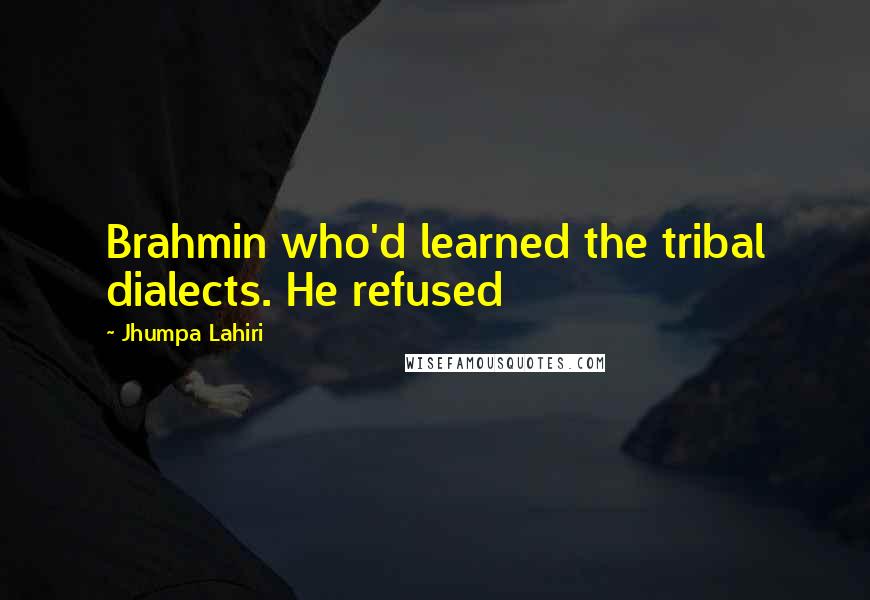 Jhumpa Lahiri quotes: Brahmin who'd learned the tribal dialects. He refused
