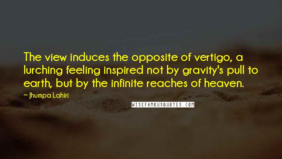 Jhumpa Lahiri quotes: The view induces the opposite of vertigo, a lurching feeling inspired not by gravity's pull to earth, but by the infinite reaches of heaven.