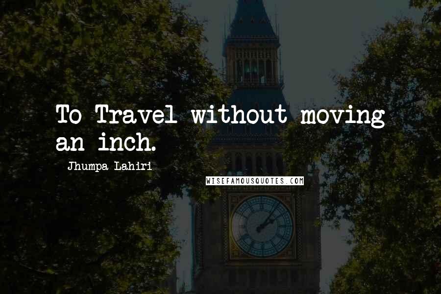 Jhumpa Lahiri quotes: To Travel without moving an inch.