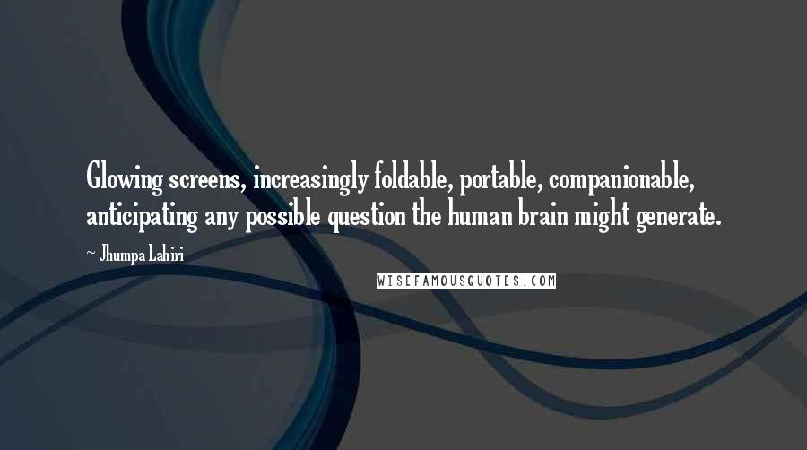 Jhumpa Lahiri quotes: Glowing screens, increasingly foldable, portable, companionable, anticipating any possible question the human brain might generate.