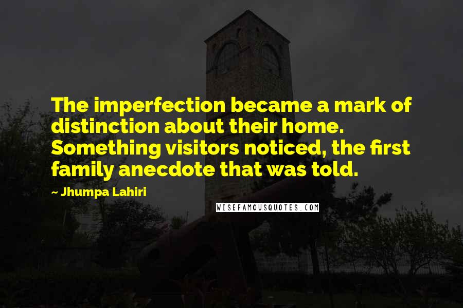 Jhumpa Lahiri quotes: The imperfection became a mark of distinction about their home. Something visitors noticed, the first family anecdote that was told.