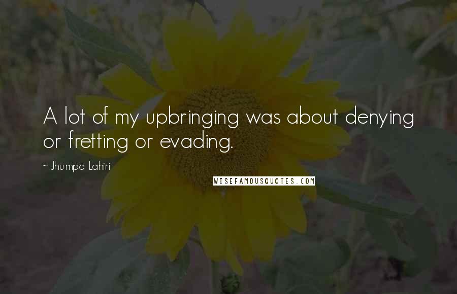 Jhumpa Lahiri quotes: A lot of my upbringing was about denying or fretting or evading.