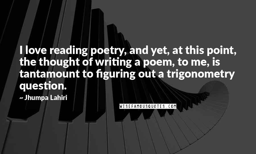 Jhumpa Lahiri quotes: I love reading poetry, and yet, at this point, the thought of writing a poem, to me, is tantamount to figuring out a trigonometry question.