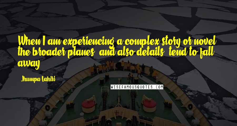 Jhumpa Lahiri quotes: When I am experiencing a complex story or novel, the broader planes, and also details, tend to fall away.