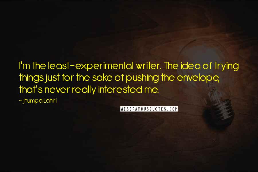 Jhumpa Lahiri quotes: I'm the least-experimental writer. The idea of trying things just for the sake of pushing the envelope, that's never really interested me.