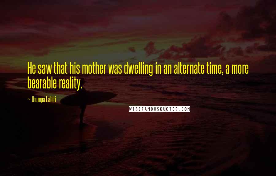 Jhumpa Lahiri quotes: He saw that his mother was dwelling in an alternate time, a more bearable reality.
