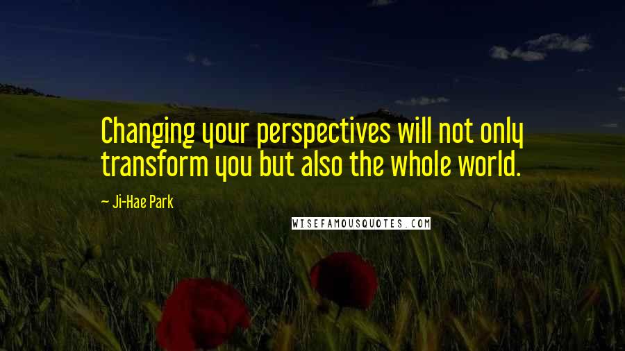 Ji-Hae Park quotes: Changing your perspectives will not only transform you but also the whole world.