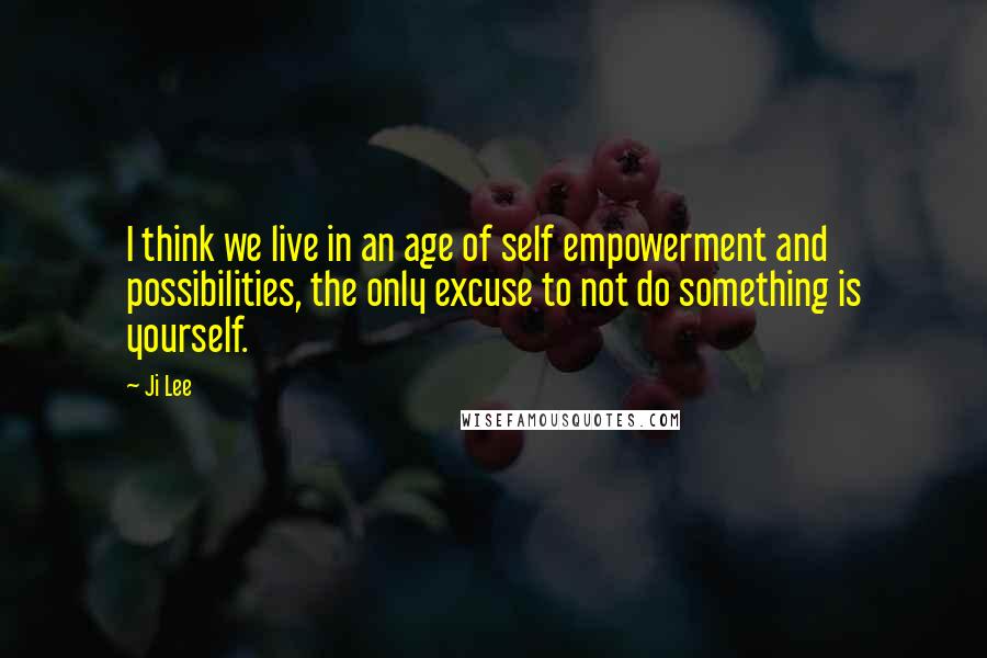 Ji Lee quotes: I think we live in an age of self empowerment and possibilities, the only excuse to not do something is yourself.