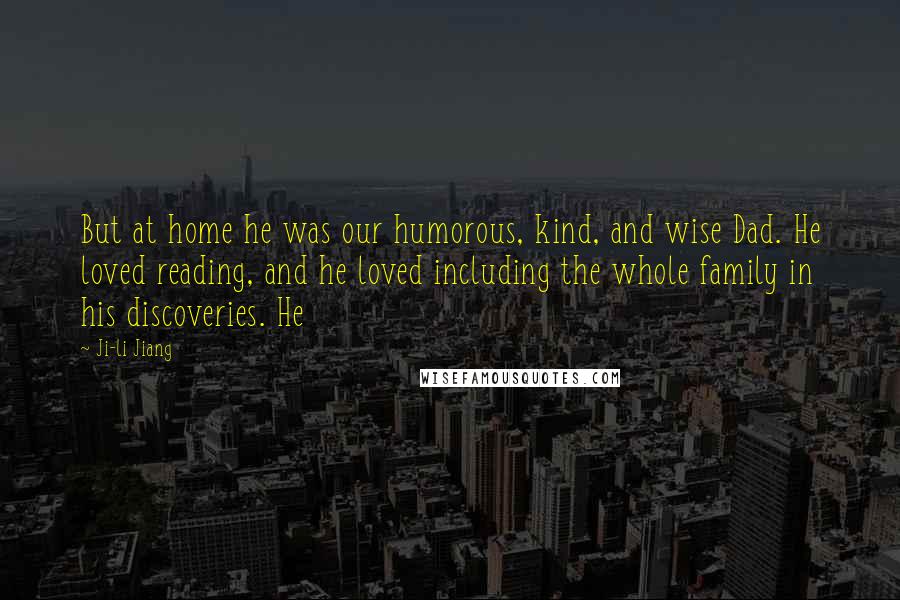 Ji-li Jiang quotes: But at home he was our humorous, kind, and wise Dad. He loved reading, and he loved including the whole family in his discoveries. He