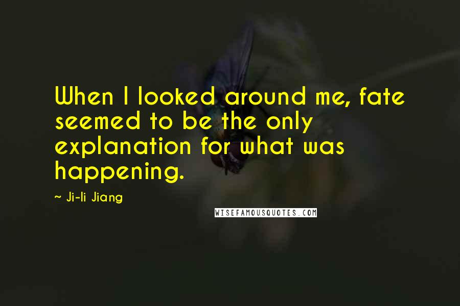 Ji-li Jiang quotes: When I looked around me, fate seemed to be the only explanation for what was happening.