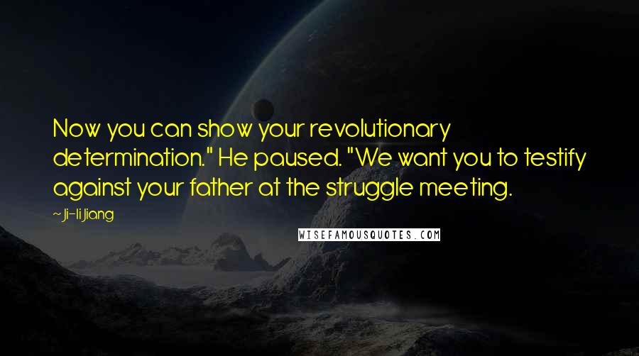 Ji-li Jiang quotes: Now you can show your revolutionary determination." He paused. "We want you to testify against your father at the struggle meeting.