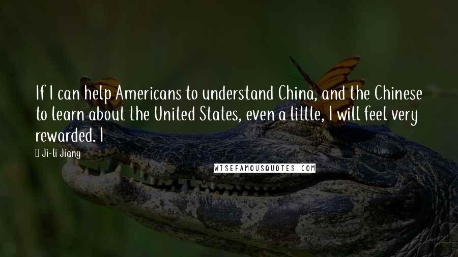 Ji-li Jiang quotes: If I can help Americans to understand China, and the Chinese to learn about the United States, even a little, I will feel very rewarded. I