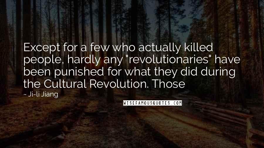 Ji-li Jiang quotes: Except for a few who actually killed people, hardly any "revolutionaries" have been punished for what they did during the Cultural Revolution. Those